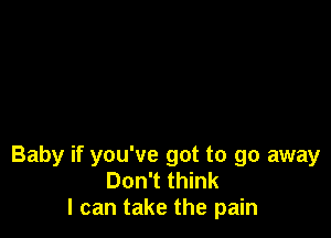 Baby if you've got to go away
Don't think
I can take the pain