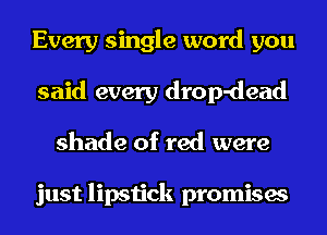 Every single word you
said every drop-dead
shade of red were

just lipstick promises