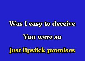 Was 1 easy to deceive

You were so

just lipstick promises