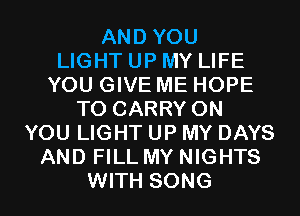 AND YOU
LIGHT UP MY LIFE
YOU GIVE ME HOPE
TO CARRY ON
YOU LIGHT UP MY DAYS
AND FILL MY NIGHTS
WITH SONG