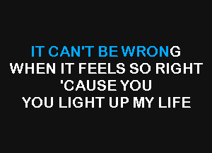 IT CAN'T BEWRONG
WHEN IT FEELS SO RIGHT
'CAUSEYOU
YOU LIGHT UP MY LIFE