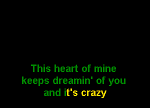 This heart of mine
keeps dreamin' of you
and it's crazy