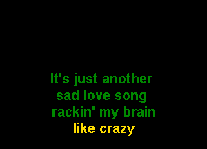 It's just another

sad love song

rackin' my brain
like crazy