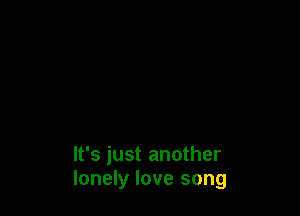 It's just another
lonely love song