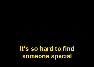 It's so hard to find
someone special