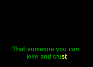 That someone you can
love and trust