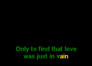 Only to find that love
was just in vain