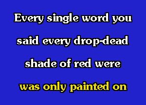 Every single word you
said every drop-dead
shade of red were

was only painted on