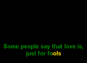 Some people say that love is,
just for fools