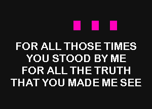 FOR ALL THOSETIMES
YOU STOOD BY ME
FOR ALL THETRUTH
THAT YOU MADE ME SEE