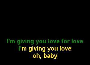 I'm giving you love for love
I'm giving you love
oh,baby