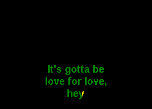 It's gotta be
love for love,
hey