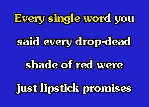 Every single word you
said every drop-dead
shade of red were

just lipstick promises