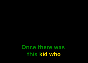 Once there was
this kid who