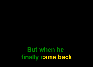 But when he
finally came back