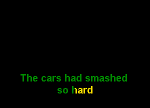 The cars had smashed
so hard