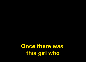 Once there was
this girl who