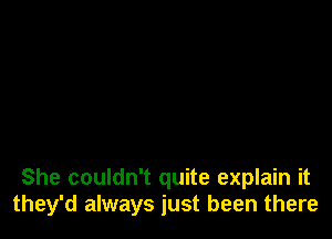 She couldn't quite explain it
they'd always just been there