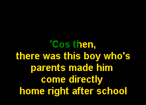 'Cos then,

there was this boy who's
parents made him
come directly
home right after school