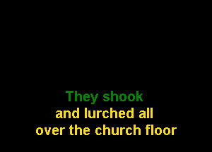 They shock
and lurched all
over the church floor