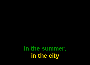 In the summer,
in the city
