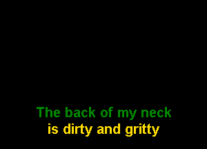 The back of my neck
is dirty and gritty