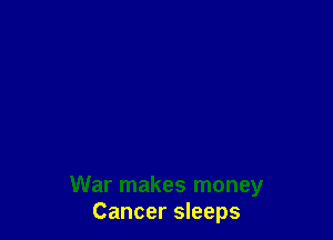 War makes money
Cancer sleeps