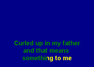 Curled up in my father
and that means
something to me