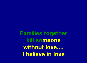 Families together
kill someone
without love....

I believe in love