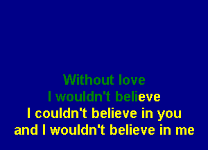 Without love
I wouldn't believe
I couldn't believe in you
and I wouldn't believe in me