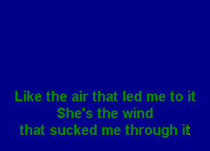 Like the air that led me to it
She's the wind
that sucked me through it