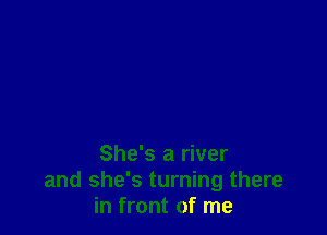 She's a river
and she's turning there
in front of me