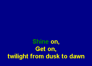 Shine on,
Gaom
twilight from dusk to dawn