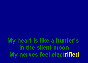 My heart is like a hunter's
in the silent moon
My nerves feel electrified