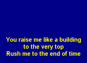 You raise me like a building
to the very top
Rush me to the end of time
