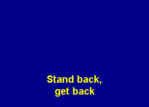 Stand back,
get back
