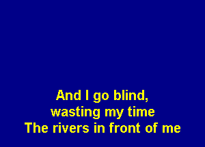 And I go blind,
wasting my time
The rivers in front of me