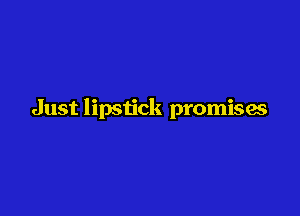 Just lipstick promises
