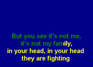 But you see it's not me,
it's not my family,
in your head, in your head
they are fighting