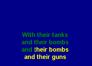 With their tanks

and their bombs

and their bombs
and their guns