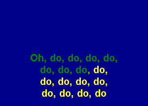 Oh,do,do,do,do,
do,do,do,do,
do,do,do,do,
do,do,do,do