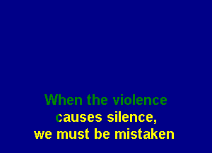 When the violence
causes silence,
we must be mistaken