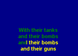 With their tanks

and their bombs

and their bombs
and their guns