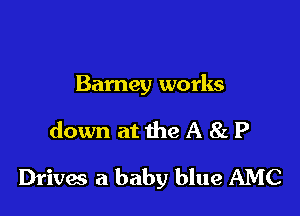Barney works

down at the A 8L P

Drives 21 baby blue AMC