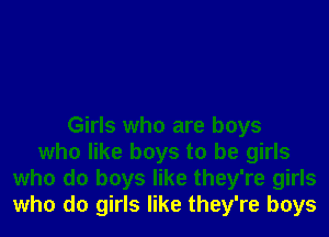 Girls who are boys
who like boys to be girls
who do boys like they're girls
who do girls like they're boys