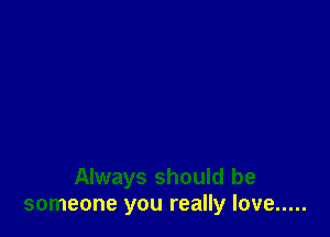 Always should be
someone you really love .....