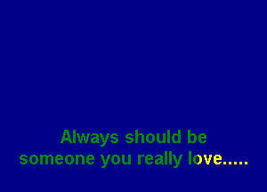 Always should be
someone you really love .....