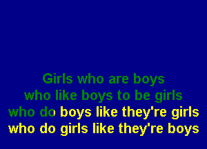 Girls who are boys
who like boys to be girls
who do boys like they're girls
who do girls like they're boys