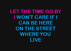 WON'T CARE IFI
CAN BE HERE

ON THE STREET
WHEREYOU
LIVE