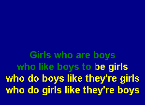 Girls who are boys
who like boys to be girls
who do boys like they're girls
who do girls like they're boys